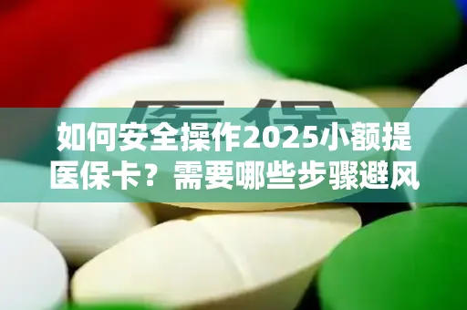 如何安全操作2025小额提医保卡？需要哪些步骤避风险？