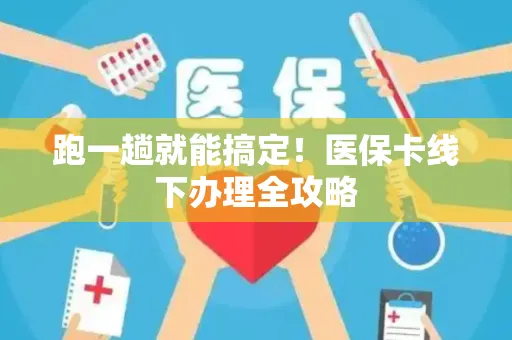 跑一趟就能搞定！医保卡线下办理全攻略